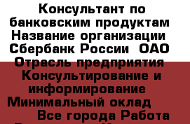 Консультант по банковским продуктам › Название организации ­ Сбербанк России, ОАО › Отрасль предприятия ­ Консультирование и информирование › Минимальный оклад ­ 20 000 - Все города Работа » Вакансии   . Карачаево-Черкесская респ.